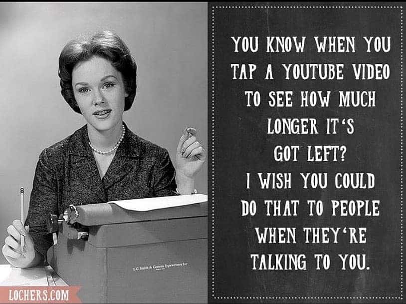 When you tap a YouTube video to see how much longer it's got left, I wish you could do that to people when they're talking.